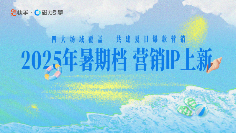 快手发布暑期招商通案，四大场域引爆品牌夏日营销热潮