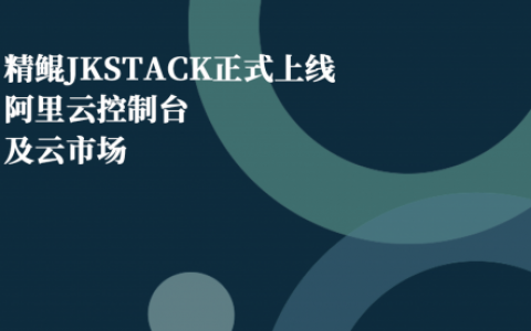 精鲲JKSTACK正式上线阿里云控制台及云市场