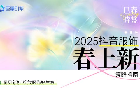 巨量引擎「2025服饰春上新策略指南」发布！掌握春季营销！